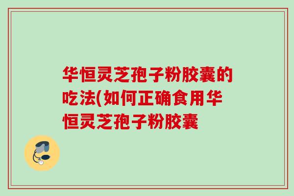 华恒灵芝孢子粉胶囊的吃法(如何正确食用华恒灵芝孢子粉胶囊