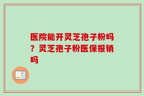医院能开灵芝孢子粉吗？灵芝孢子粉医保报销吗