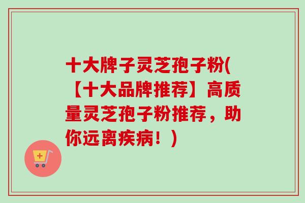 十大牌子灵芝孢子粉(【十大品牌推荐】高质量灵芝孢子粉推荐，助你远离疾病！)