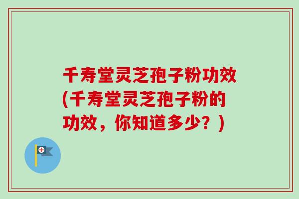 千寿堂灵芝孢子粉功效(千寿堂灵芝孢子粉的功效，你知道多少？)