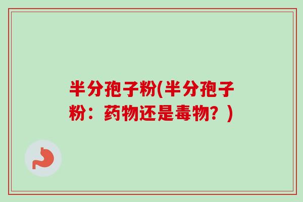 半分孢子粉(半分孢子粉：药物还是毒物？)
