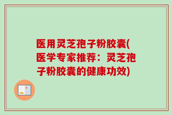 医用灵芝孢子粉胶囊(医学专家推荐：灵芝孢子粉胶囊的健康功效)