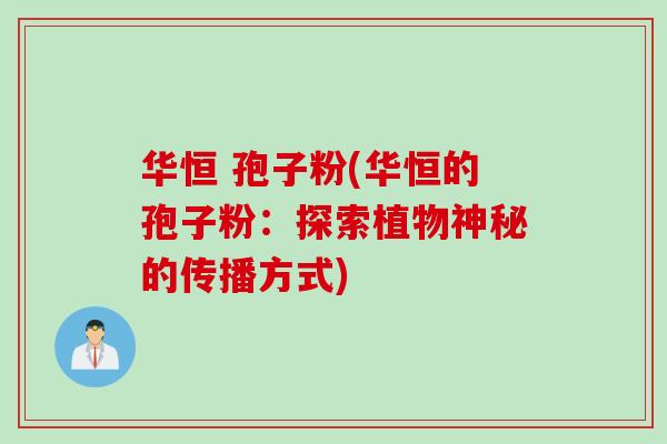 华恒 孢子粉(华恒的孢子粉：探索植物神秘的传播方式)