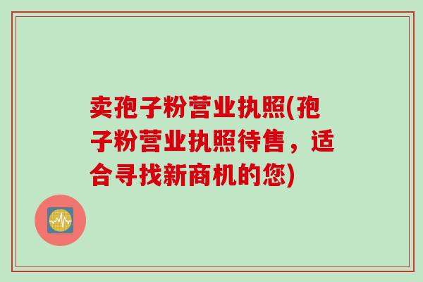 卖孢子粉营业执照(孢子粉营业执照待售，适合寻找新商机的您)