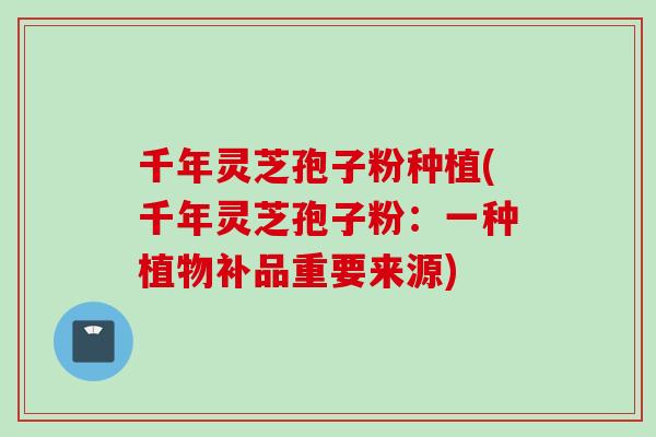 千年灵芝孢子粉种植(千年灵芝孢子粉：一种植物补品重要来源)