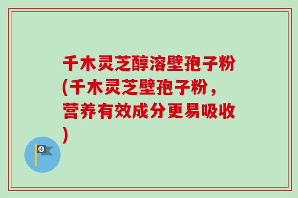 千木灵芝醇溶壁孢子粉(千木灵芝壁孢子粉，营养有效成分更易吸收)