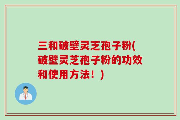 三和破壁灵芝孢子粉(破壁灵芝孢子粉的功效和使用方法！)