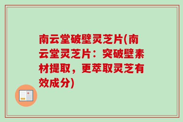 南云堂破壁灵芝片(南云堂灵芝片：突破壁素材提取，更萃取灵芝有效成分)