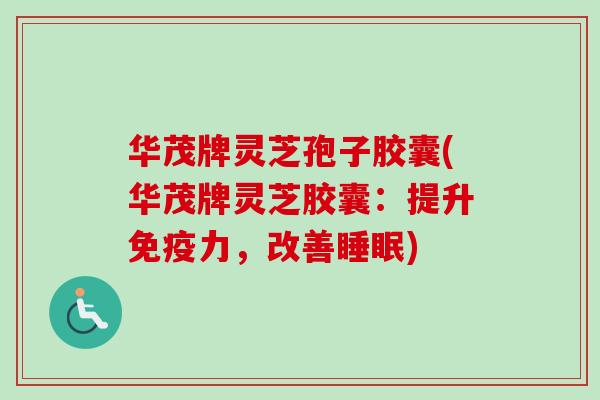 华茂牌灵芝孢子胶囊(华茂牌灵芝胶囊：提升免疫力，改善睡眠)