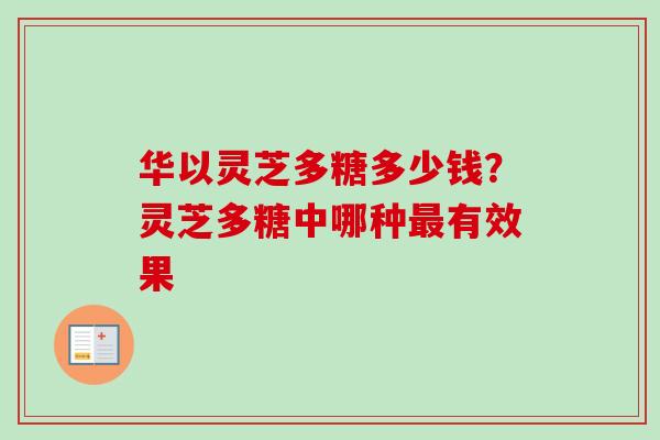 华以灵芝多糖多少钱？灵芝多糖中哪种最有效果