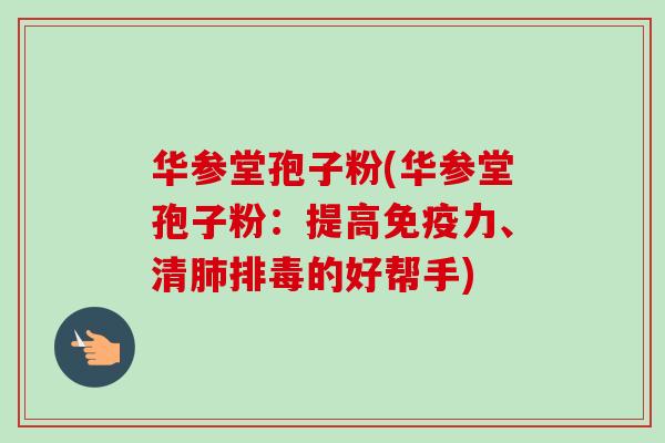 华参堂孢子粉(华参堂孢子粉：提高免疫力、清肺排毒的好帮手)