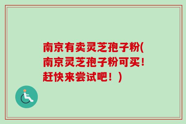 南京有卖灵芝孢子粉(南京灵芝孢子粉可买！赶快来尝试吧！)