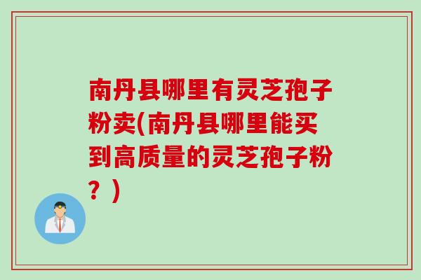 南丹县哪里有灵芝孢子粉卖(南丹县哪里能买到高质量的灵芝孢子粉？)