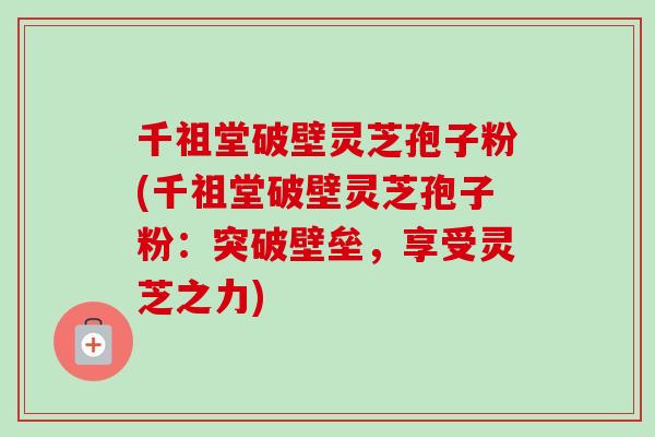 千祖堂破壁灵芝孢子粉(千祖堂破壁灵芝孢子粉：突破壁垒，享受灵芝之力)