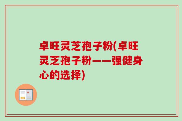 卓旺灵芝孢子粉(卓旺灵芝孢子粉——强健身心的选择)