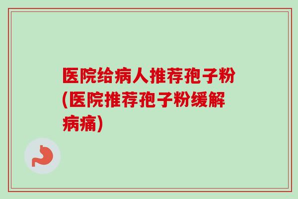 医院给人推荐孢子粉(医院推荐孢子粉缓解痛) 医院给人推荐孢子粉(医院推荐孢子粉缓解痛)