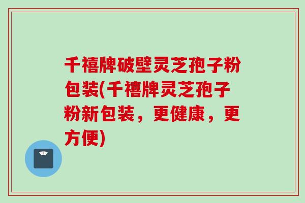 千禧牌破壁灵芝孢子粉包装(千禧牌灵芝孢子粉新包装，更健康，更方便)