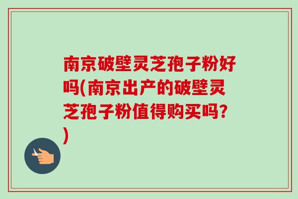 南京破壁灵芝孢子粉好吗(南京出产的破壁灵芝孢子粉值得购买吗?) 南京破壁灵芝孢子粉好吗(南京出产的破壁灵芝孢子粉值得购买吗?)
