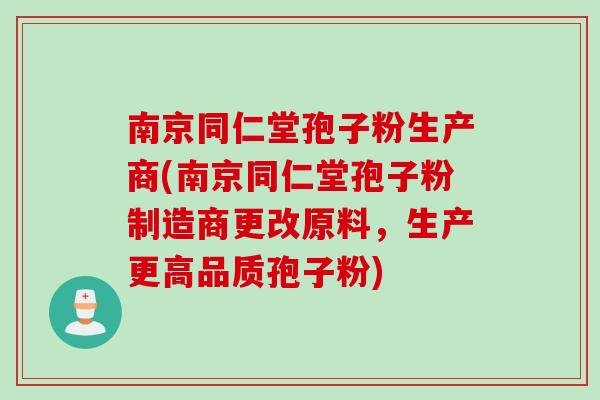 南京同仁堂孢子粉生产商(南京同仁堂孢子粉制造商更改原料，生产更高品质孢子粉)