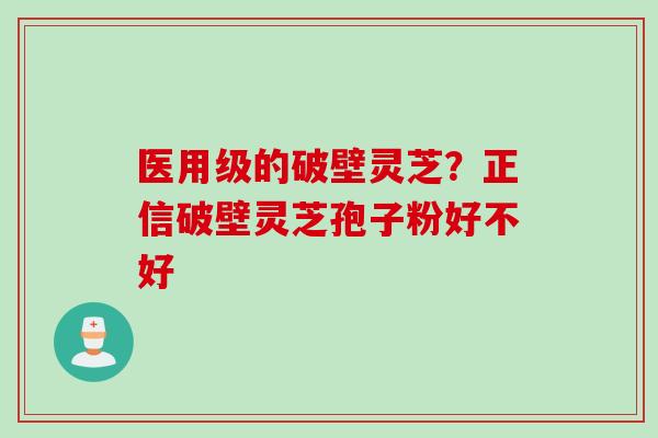 医用级的破壁灵芝？正信破壁灵芝孢子粉好不好