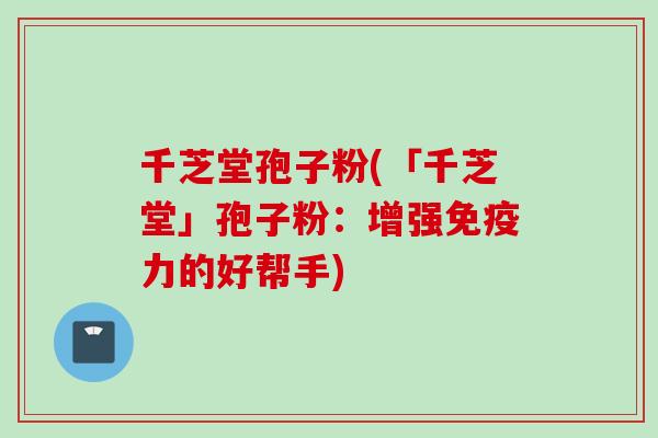 千芝堂孢子粉(「千芝堂」孢子粉：增强免疫力的好帮手)