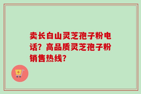 卖长白山灵芝孢子粉电话？高品质灵芝孢子粉销售热线？