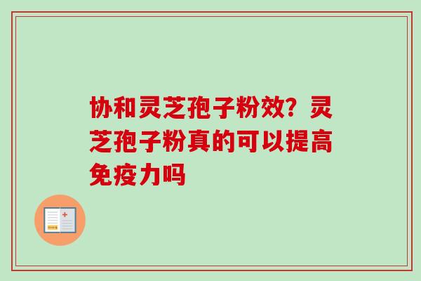 协和灵芝孢子粉效？灵芝孢子粉真的可以提高免疫力吗