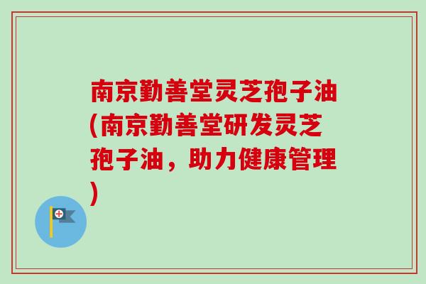 南京勤善堂灵芝孢子油(南京勤善堂研发灵芝孢子油,助力健康管理) 南京勤善堂灵芝孢子油(南京勤善堂研发灵芝孢子油,助力健康管理)