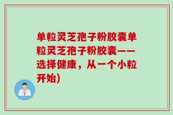 单粒灵芝孢子粉胶囊单粒灵芝孢子粉胶囊——选择健康，从一个小粒开始)