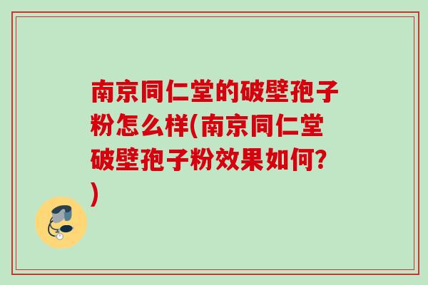 南京同仁堂的破壁孢子粉怎么样(南京同仁堂破壁孢子粉效果如何？)