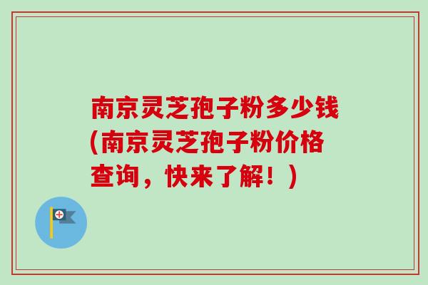 南京灵芝孢子粉多少钱(南京灵芝孢子粉价格查询，快来了解！)