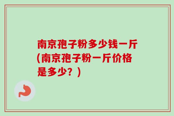 南京孢子粉多少钱一斤(南京孢子粉一斤价格是多少？)