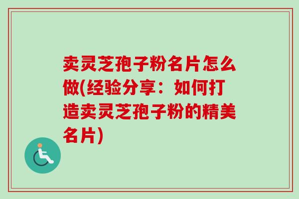 卖灵芝孢子粉名片怎么做(经验分享:如何打造卖灵芝孢子粉的精美名片) 卖灵芝孢子粉名片怎么做(经验分享:如何打造卖灵芝孢子粉的精美名片)