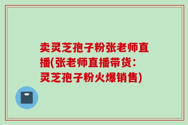 卖灵芝孢子粉张老师直播(张老师直播带货：灵芝孢子粉火爆销售)