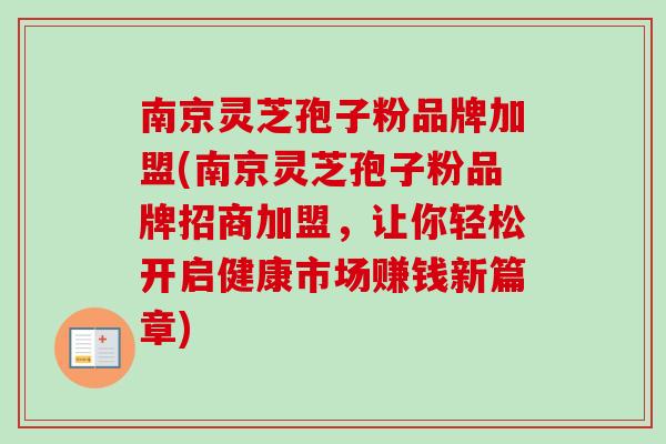 南京灵芝孢子粉品牌加盟(南京灵芝孢子粉品牌招商加盟，让你轻松开启健康市场赚钱新篇章)