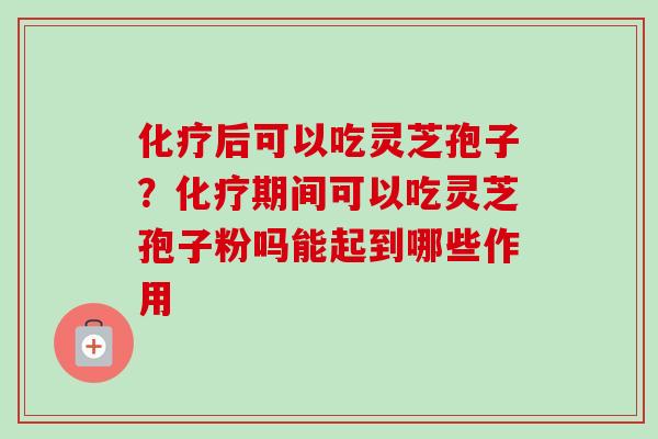 化疗后可以吃灵芝孢子？化疗期间可以吃灵芝孢子粉吗能起到哪些作用