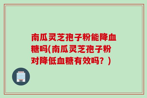 南瓜灵芝孢子粉能降血糖吗(南瓜灵芝孢子粉对降低血糖有效吗？)