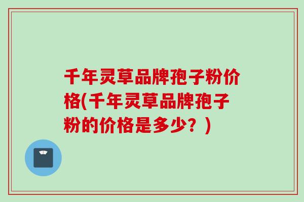 千年灵草品牌孢子粉价格(千年灵草品牌孢子粉的价格是多少？)