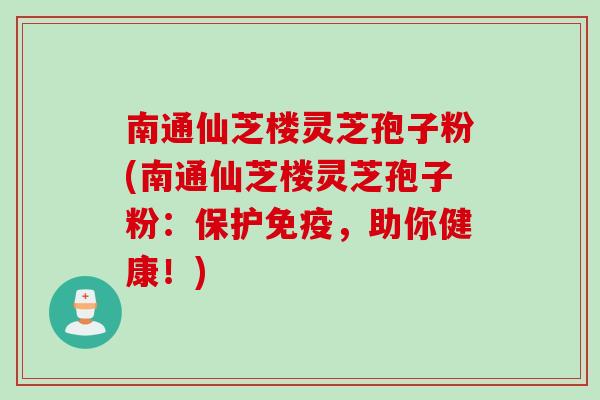 南通仙芝楼灵芝孢子粉(南通仙芝楼灵芝孢子粉：保护免疫，助你健康！)