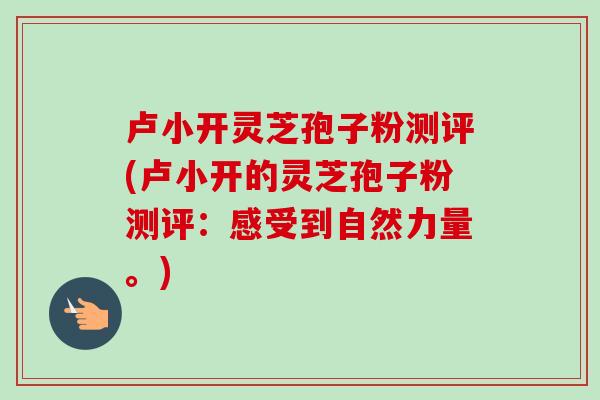 卢小开灵芝孢子粉测评(卢小开的灵芝孢子粉测评：感受到自然力量。)