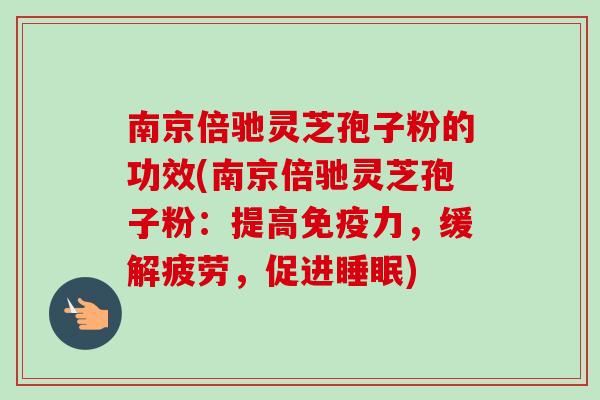 南京倍驰灵芝孢子粉的功效(南京倍驰灵芝孢子粉：提高免疫力，缓解疲劳，促进睡眠)