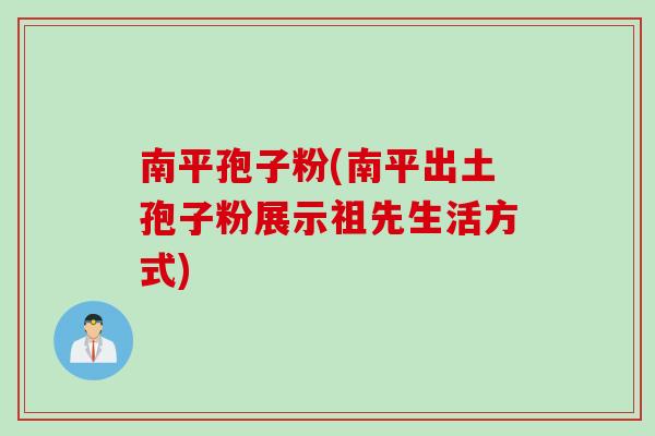 南平孢子粉(南平出土孢子粉展示祖先生活方式)
