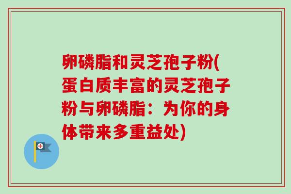 卵磷脂和灵芝孢子粉(蛋白质丰富的灵芝孢子粉与卵磷脂:为你的身体带来多重益处) 卵磷脂和灵芝孢子粉(蛋白质丰富的灵芝孢子粉与卵磷脂:为你的身体带来多重益处)