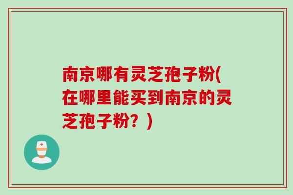 南京哪有灵芝孢子粉(在哪里能买到南京的灵芝孢子粉？)