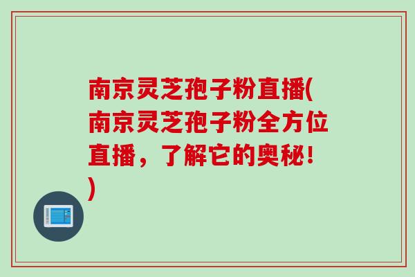 南京灵芝孢子粉直播(南京灵芝孢子粉全方位直播，了解它的奥秘！)