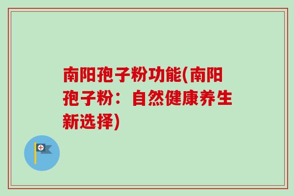 南阳孢子粉功能(南阳孢子粉：自然健康养生新选择)