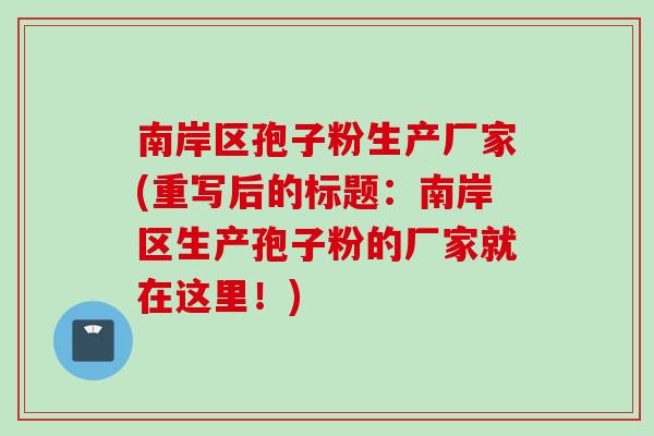南岸区孢子粉生产厂家(重写后的标题：南岸区生产孢子粉的厂家就在这里！)