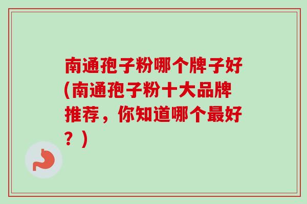 南通孢子粉哪个牌子好(南通孢子粉十大品牌推荐，你知道哪个最好？)