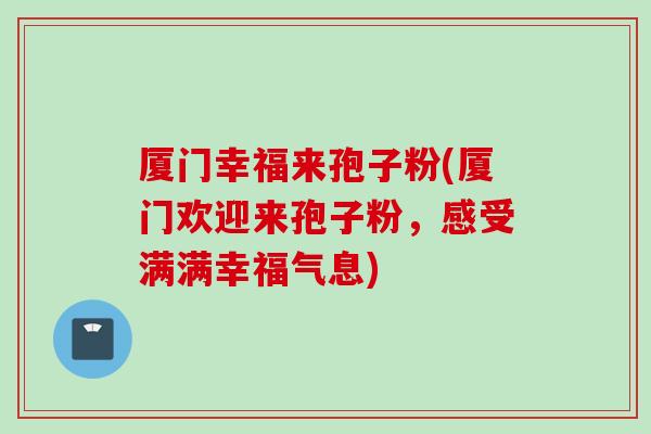 厦门幸福来孢子粉(厦门欢迎来孢子粉，感受满满幸福气息)