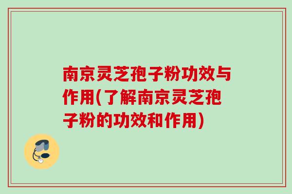 南京灵芝孢子粉功效与作用(了解南京灵芝孢子粉的功效和作用)